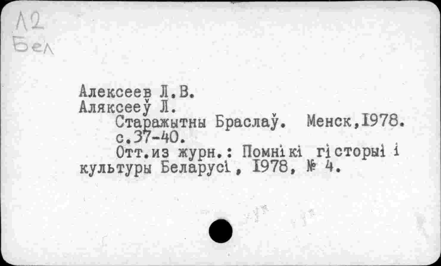 ﻿Алексеев Л.В.
Аляксееу Л.
Старажытны Браслау. Менск,1978.
с.37-40.
Отт.из жури.: ПомнікІ гісторні і культуры Беларусі., 1978, № 4.